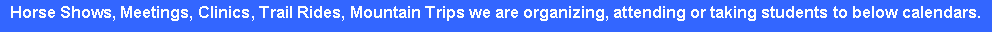 Text Box: Horse Shows, Meetings, Clinics, Trail Rides, Mountain Trips we are organizing, attending or taking students to below calendars.